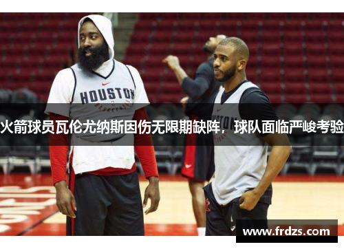 火箭球员瓦伦尤纳斯因伤无限期缺阵，球队面临严峻考验