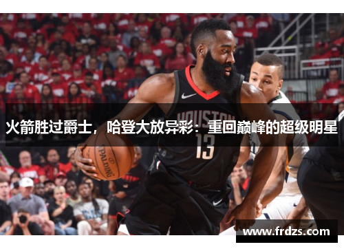 火箭胜过爵士，哈登大放异彩：重回巅峰的超级明星