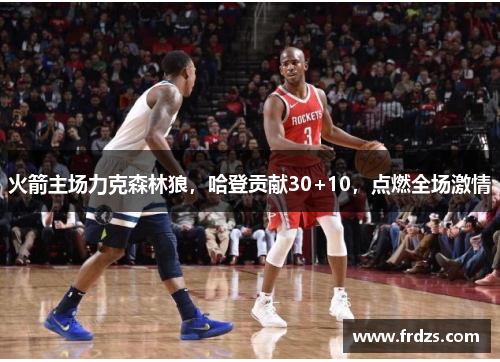 火箭主场力克森林狼，哈登贡献30+10，点燃全场激情