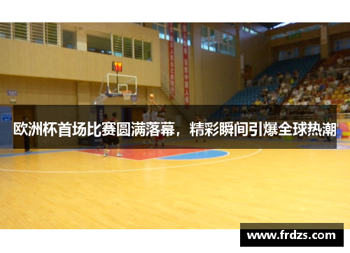 欧洲杯首场比赛圆满落幕，精彩瞬间引爆全球热潮