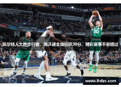 凯尔特人大胜步行者，海沃德全场狂砍30分，精彩赛事不容错过