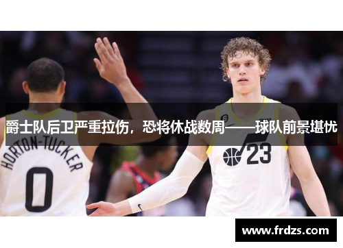 爵士队后卫严重拉伤，恐将休战数周——球队前景堪忧