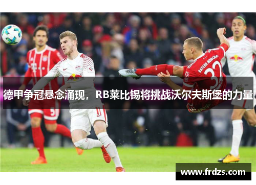 德甲争冠悬念涌现，RB莱比锡将挑战沃尔夫斯堡的力量