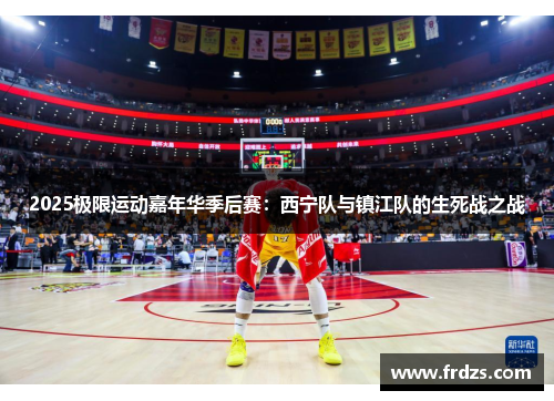 2025极限运动嘉年华季后赛：西宁队与镇江队的生死战之战
