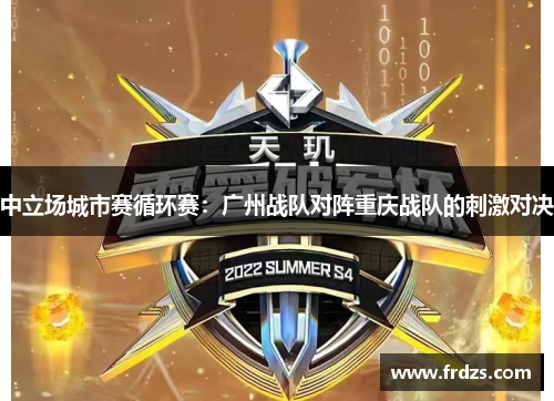 中立场城市赛循环赛：广州战队对阵重庆战队的刺激对决