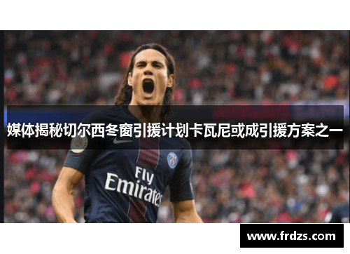 媒体揭秘切尔西冬窗引援计划卡瓦尼或成引援方案之一