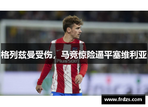 格列兹曼受伤，马竞惊险逼平塞维利亚