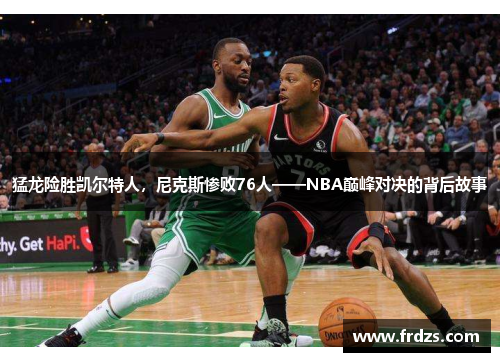 猛龙险胜凯尔特人，尼克斯惨败76人——NBA巅峰对决的背后故事