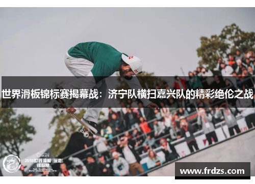 世界滑板锦标赛揭幕战：济宁队横扫嘉兴队的精彩绝伦之战