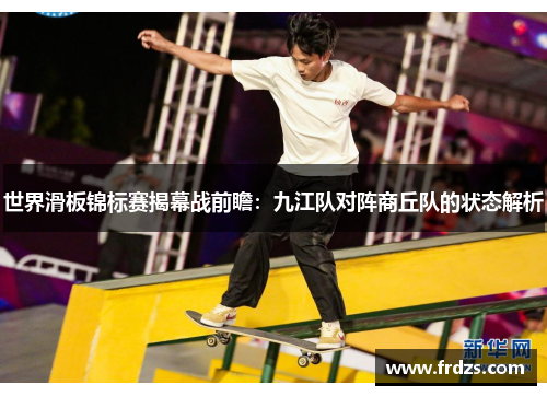 世界滑板锦标赛揭幕战前瞻：九江队对阵商丘队的状态解析
