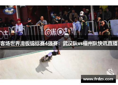 客场世界滑板锦标赛4强赛：武汉队vs福州队快讯直播
