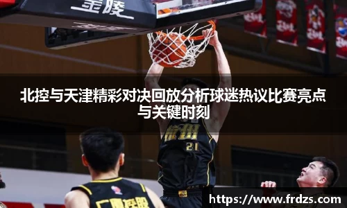 北控与天津精彩对决回放分析球迷热议比赛亮点与关键时刻